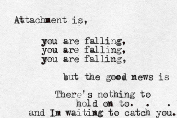 Attachment is, you are falling, you are falling, you are falling, but the good news is There's nothing to hold on to. . . and I m waiting to catch you. 