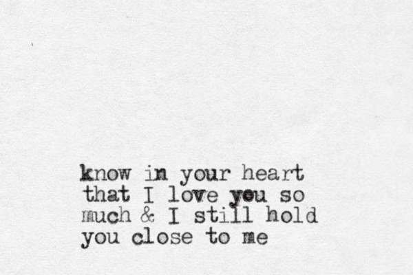 know in your heart that I love you so much & I still hold you close to me