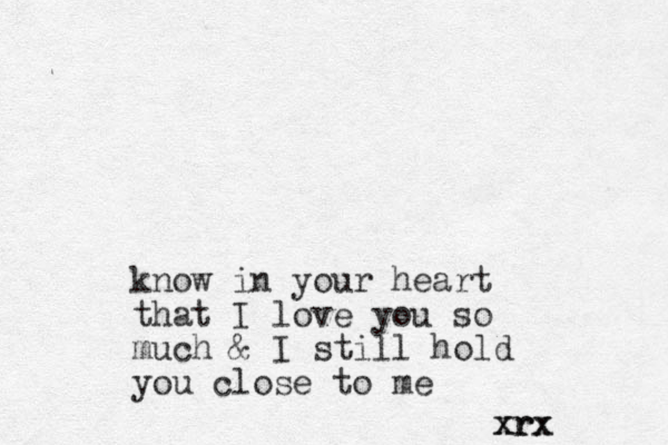 know in your heart that I love you so much & I still hold you close to me r x x r xrx