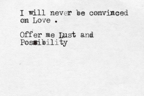 I will never be convinced on Love . Offer me Lust and Possibility 