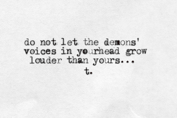 do not let the demons' voices in yourhead grow louder than yours... t.