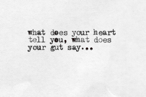 what does your heart tell you, what does your gut say...