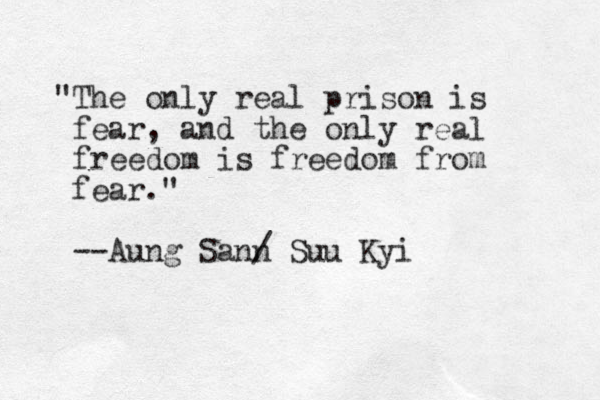 "The only real prison is fear, and the only real freedom is freedom from fear." --Aung Sann Suu Kyi /