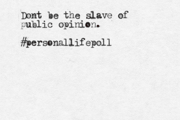 Dont be the slave of public opinion. #personallifepoll 
