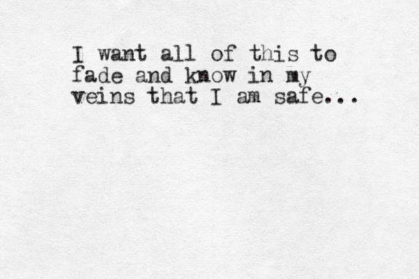 I want all of this to fade and know in my veins that I am safe... 