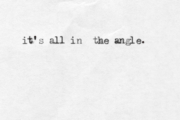 it's all in the angle. 