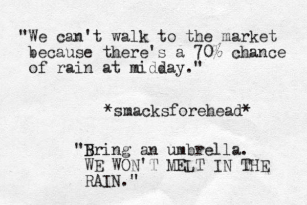 "We can't walk to the market because there's a 70% chance of rain at midday." *smacksforehead* "Nring B B an umbrella. WE WON'T MELT IN THE RAIN." 