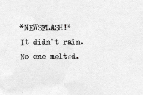 *NEWSFLASH!* It didn't rain. No one melted. 
