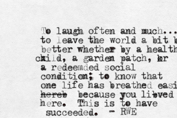 To laugh often and much... to leave the world a bit bett better whether by a healthy x child , a garden patch , kr o a redeemded social condition; to know that one life has breathed easier here ----b - because you libe -ved here. This is to have succeeded. - RWE 