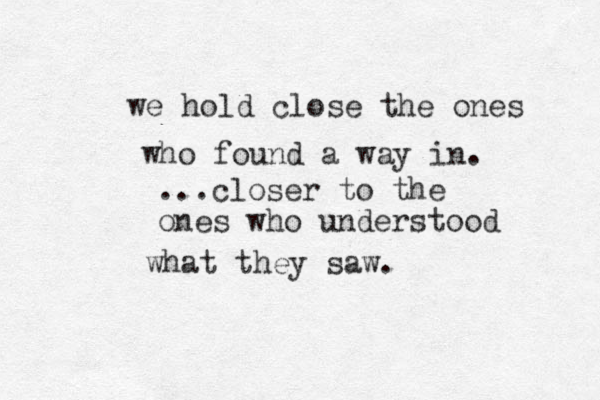 we hold close the ones who found a way in. ...closer to the ones who understood what they saw.
