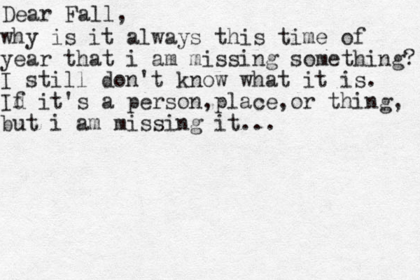 Dear Fall, why is it always this time of year that i am missing something? I still don't know what it is. Id f it's a person,place,or thing, but i am missing it... 