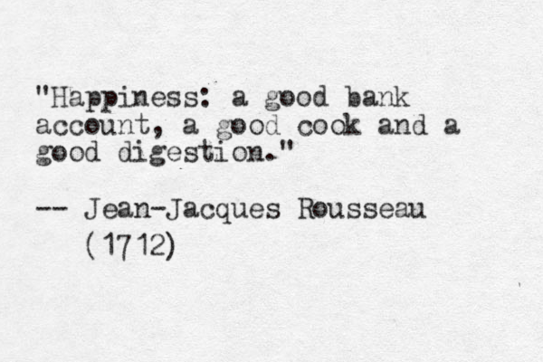 "Happiness: a good bank account, a good cook and a good digestion." -- Jean-Jacques Rousseau (1712) 
