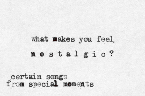 what makes you feel n o s t a l g i c ? certain songs from special moments