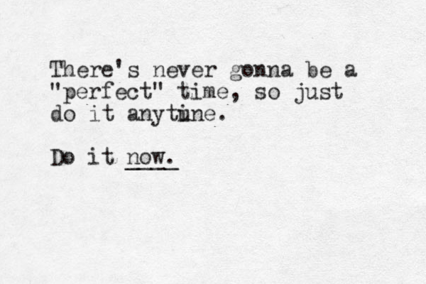 There's never gonna be a "perfect" time, so just do it anytune. i Do it now. ____ 