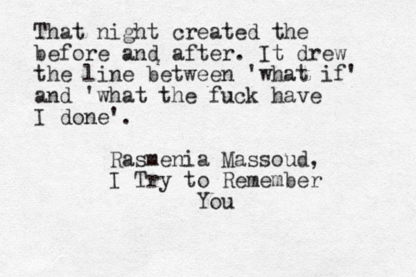 That night created the before and after. It drew the line between 'what if' and 'what the fuck have I done'. Rasmenia Massoud, I Try to Remember You