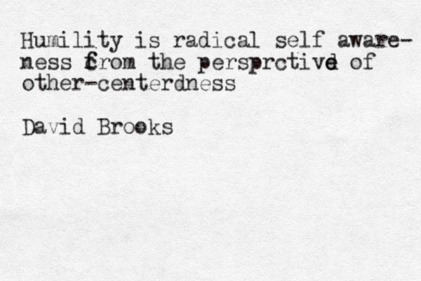Humility is radical self aware- ness c f from the persprctivd e e of other-centerdness David Brooks
