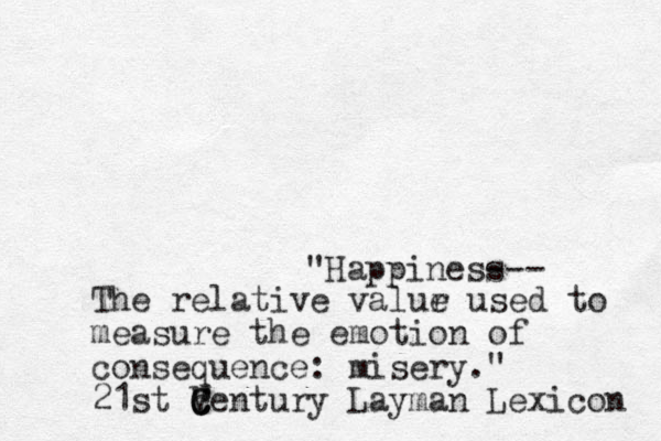 "Happiness --- The relative valur e used to measure the emotion of consequence: misery." 21st V c C Century Layman Lexicon 