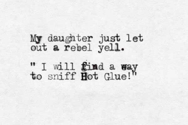 My daughter just let out a rebel yell. " I will gind f f a e w way to sniff O H H Hot Glue!"