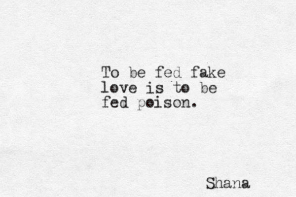 To be fed fake love is to be fed poison. Shana 
