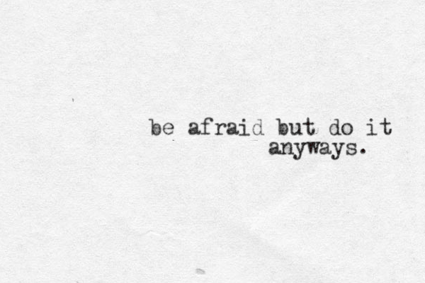 be afraid but do it anyways. 