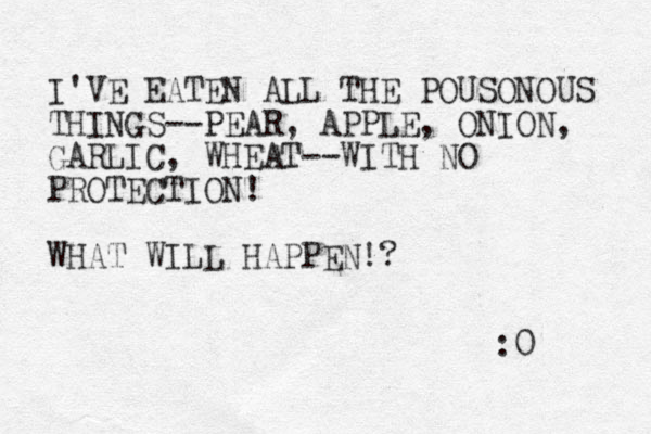 I'VE EATEN ALL THE POUSONOUS THINGS--PEAR, AP PLE, ONION, GARLIC, WHEAT--WITH NO PROTECTION! WHAT WILL HAPPEN!? :0 