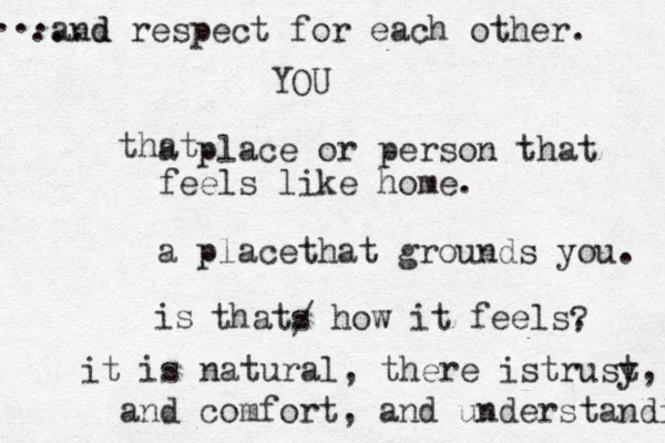 a place or person that feels like home. a placethat grounds you. thats how it feels. it is natural, there istrusy t, and comfort, and understanding ...d and respect for each other. that / is ? ... YOU 