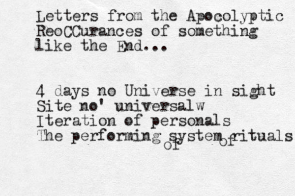 Letters from the Apocolyptic ReoCCurances of something like the End... 4 days no Universe in sight Site no' universalw I teration of personals The performing system rituals of of 