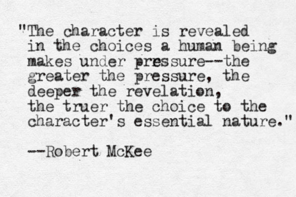 "The character is revealed in the choices a human being makes under prrssure e e --the greater the pressure, the deeper the revelation, the truer the choice to the character's essential nature." --Robert McKee