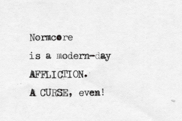 Normcore is a modern-day AFFLICTION. A CURSE, even! 