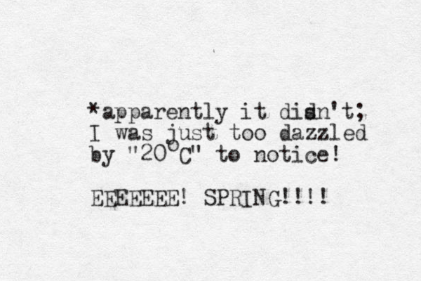 *apparently it disn't ; d I was just too dazzled by "20 C" to notice! EEEEEEE! SPRING!!!! o 