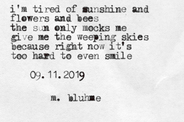 i'm tired of sunshine and flowers and bees the sun only mocks me give me the weeping skies because right now it's too hard to even smile 09.11.201 9 m. bluhme 