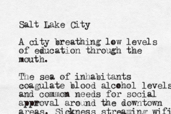Salt Lake City A city breathing low levels of education through the mouth. The sea of inhabitants coagulate blood alcohol levels and common needs for social approval around the down town areas. Sickness streaming wifi 