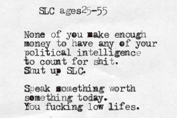 None of you make enough money to have any of your political intelligence to count for shit. Shut up SLC. Speak something worth something today. You fucking low lifes. SLC ages25-55
