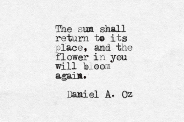 The sun shall return to its place, and the flower in you will bloom again. Daniel A. Oz