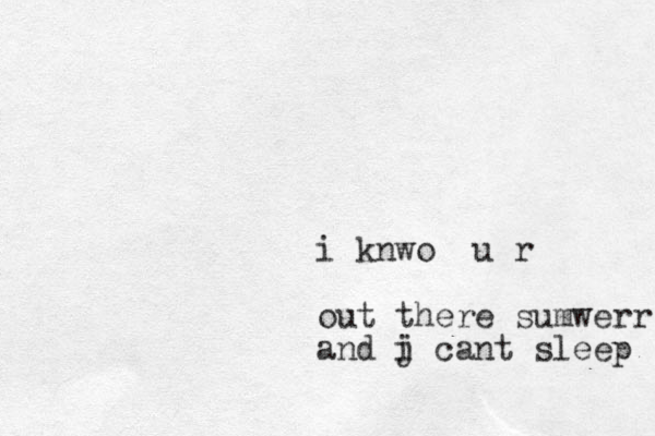 i knwo u r out there sumwerr and j c i ant sleep 