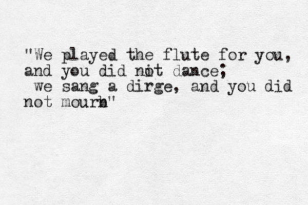 "We played the flute for you, and you did nit o dance; we sang a dirge, and you did not mourb n" 