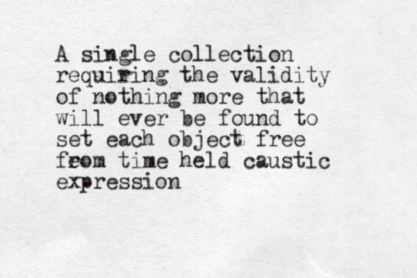 A single collection requiring the validity of nothing more that will ever be found to set each object free fe rom time held caustic expression 