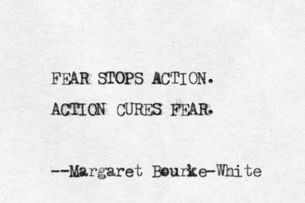 FEAR STOPS ACTION. ACTION CURES FEAR. --Margaret Bourke-White 