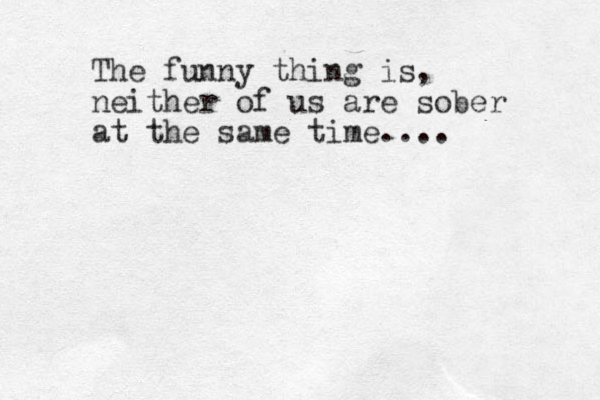 The funny thing is, neither of us are sober at the same time.... 