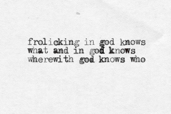 frolicking in god knows what and in gof d d d knows wherewith god knows who 