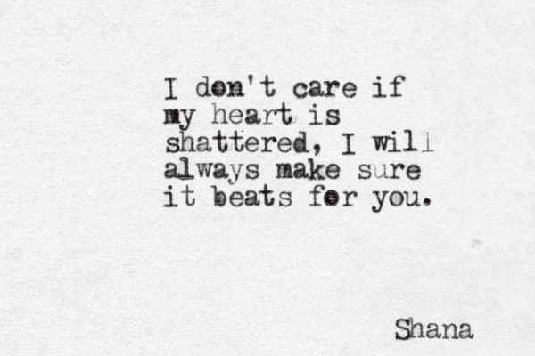 I don't care if my heart is shattered, I will always make sure it beats for you. Shana 