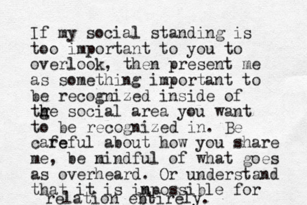 If my social standing is too important to you to overlook, then present me as something important to be recognized inside of tge social g h h area you want to be recognized in. Be cafe reful about how you share me, be n mindful of what goes as overheard. Or understand that it is in mpossible for relation eb ntirely.