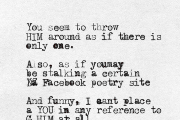 You seem to throw HIM around as if there is only one. Also, as if youmay be stalking a certain Da XZ Facebook poetry site And funny, I a cant place a YOU in any reference to G Z HIM ar t all
