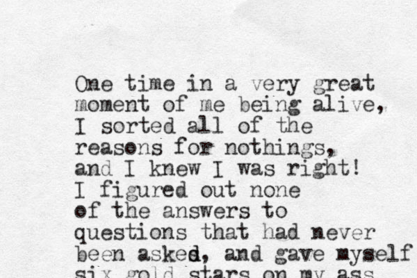 One time in a very great moment of me being alive, I sorted all of the reasons for nothings, and I knew I was right! I figured out none of the answers to questions that had never been askes d d, and gave myself six gold stars on my ass 