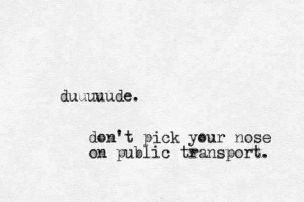 duuuuude. don't pick your nose on public transport. 
