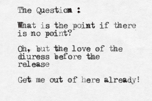 The Question : What is the point if there is no point? Oh, but the love of the diuress before the release Get me out of here already! 