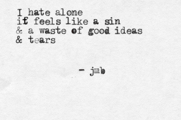 I hate alone if t feels like a sin & a waste of good ideas & tears jmb -