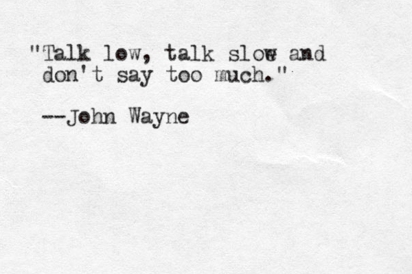 "Talk low, talk sloe w and don't say too much." --John Wayne