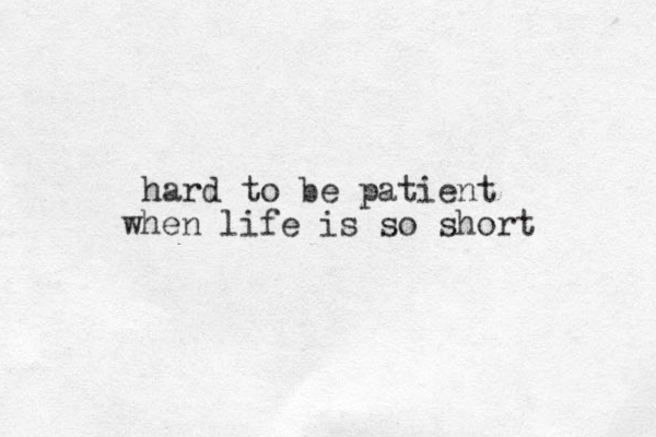 hard to be patient when life is so short 