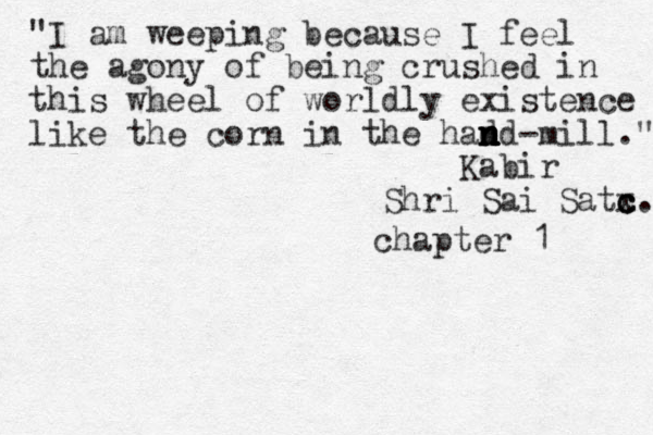 "I am weeping because I feel the agony of being crushed in this wheel of worldly existence like the corn in the had n n n n nd-mill." Kabir Shri Sai Satx c c c. chapter 1 